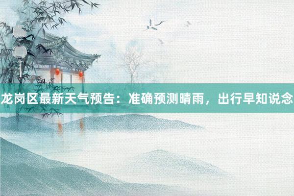 龙岗区最新天气预告：准确预测晴雨，出行早知说念