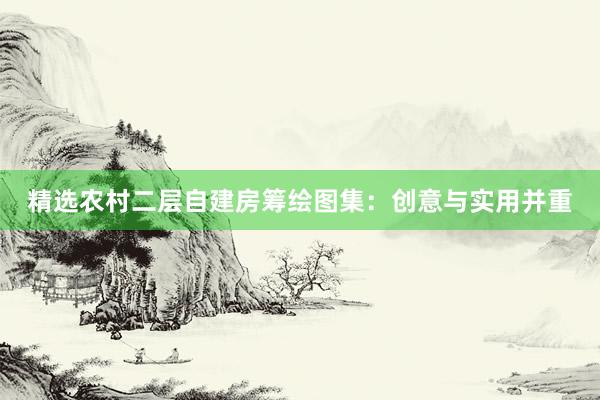 精选农村二层自建房筹绘图集：创意与实用并重