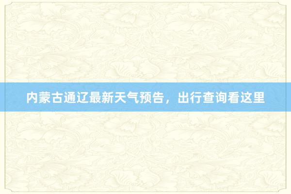 内蒙古通辽最新天气预告，出行查询看这里